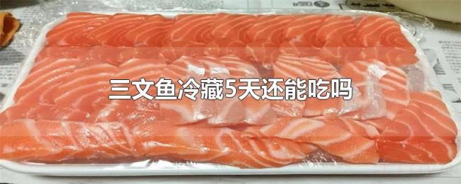 三文鱼冷藏5天还能吃吗