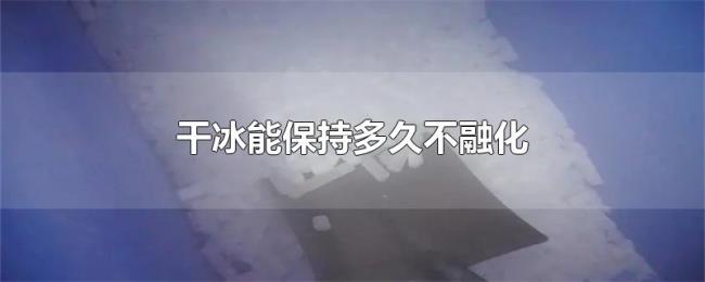 干冰能保持多久不融化 干冰能保持多久不融化