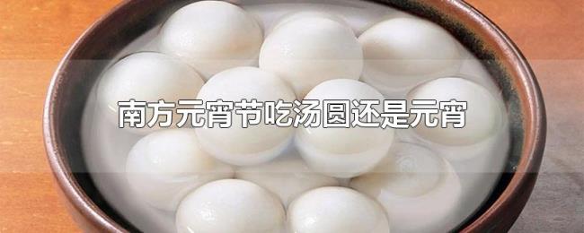 南方元宵节吃汤圆还是元宵 南方元宵节吃汤圆还是元宵