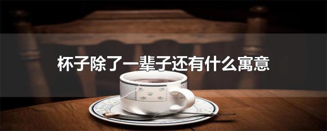 杯子除了一辈子还有什么寓意 杯子除了一辈子还有什么寓意