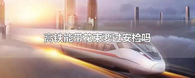 高铁能带花束要过安检吗