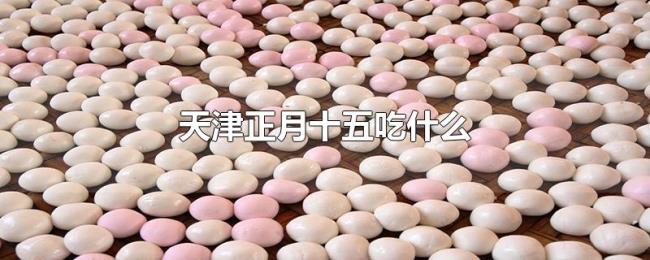 天津正月十五吃什么 天津正月十五吃什么