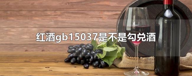 红酒gb15037是不是勾兑酒 红酒gb15037是不是勾兑酒