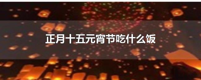 正月十五元宵节吃什么饭 正月十五元宵节吃什么饭