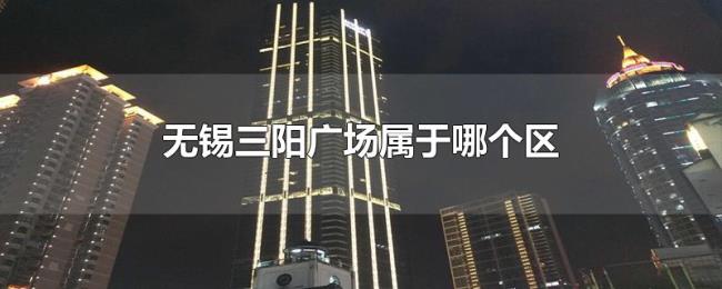无锡三阳广场属于哪个区 无锡三阳广场属于哪个区
