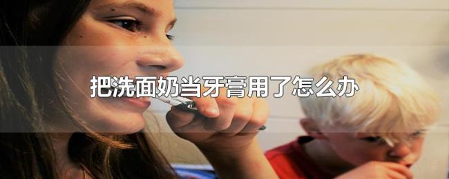 把洗面奶当牙膏用了怎么办
