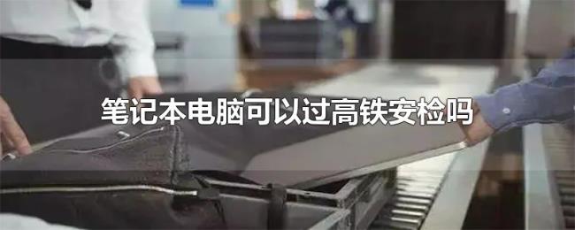 笔记本电脑可以过高铁安检吗 笔记本电脑可以过高铁安检吗