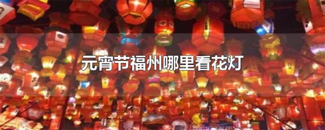 元宵节福州哪里看花灯 元宵节福州哪里看花灯
