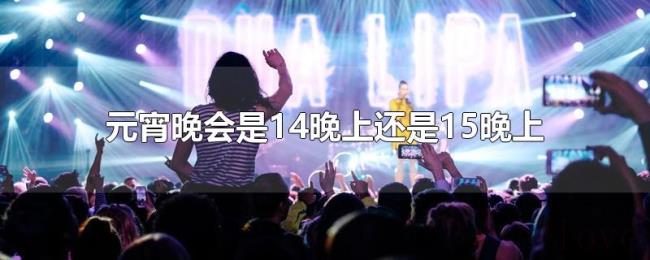 元宵晚会是14晚上还是15晚上 元宵晚会是14晚上还是15晚上