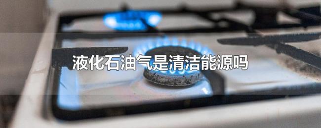 液化石油气是清洁能源吗 液化石油气是清洁能源吗