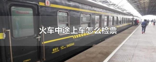 火车中途上车怎么检票 火车中途上车怎么检票