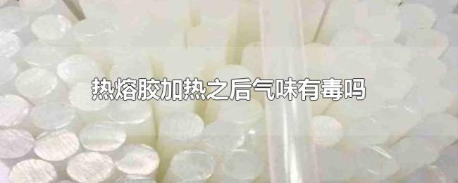 热熔胶加热之后气味有毒吗 热熔胶加热之后气味有毒吗