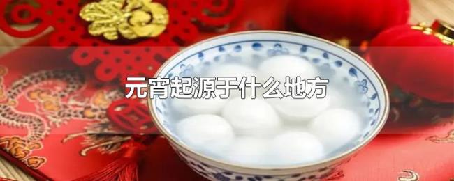 元宵起源于什么地方 元宵起源于什么地方