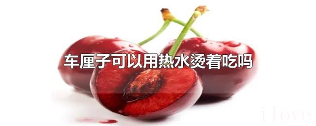 车厘子可以用热水烫着吃吗 车厘子可以用热水烫着吃吗