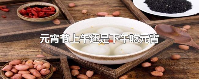 元宵节上午还是下午吃元宵