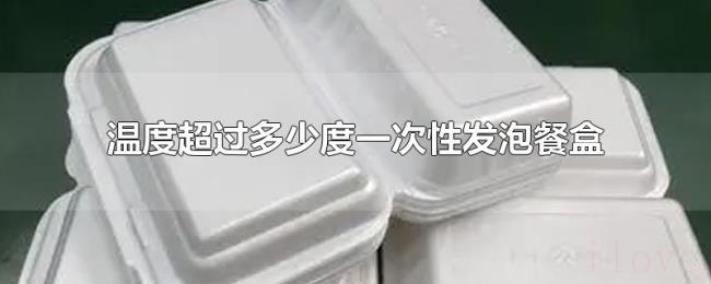 温度超过多少度一次性发泡餐盒 温度超过多少度一次性发泡餐盒