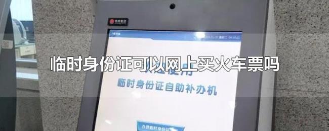 临时身份证可以网上买火车票吗 临时身份证可以网上买火车票吗