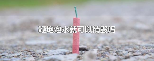 鞭炮泡水就可以销毁吗