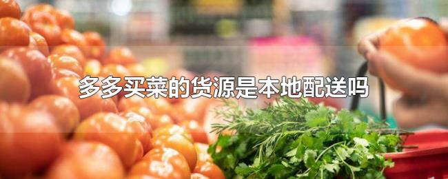 多多买菜的货源是本地配送吗 多多买菜的货源是本地配送吗