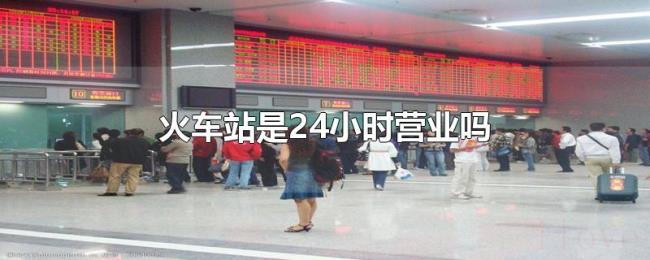 火车站是24小时营业吗