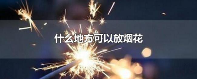 什么地方可以放烟花 什么地方可以放烟花