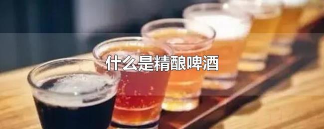 什么是精酿啤酒 什么是精酿啤酒