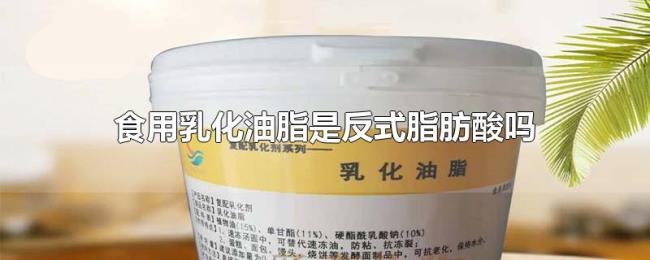 食用乳化油脂是反式脂肪酸吗 食用乳化油脂是反式脂肪酸吗