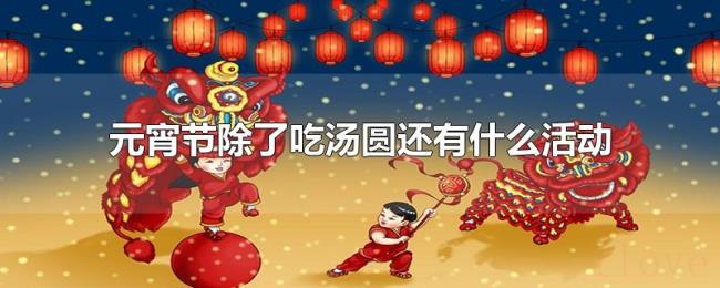 元宵节除了吃汤圆还有什么活动 元宵节除了吃汤圆还有什么活动