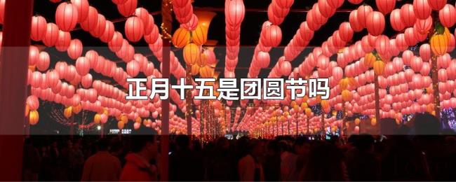 正月十五是团圆节吗