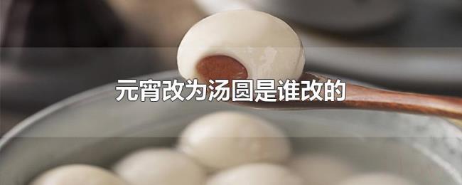 元宵改为汤圆是谁改的 元宵改为汤圆是谁改的