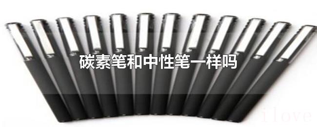 碳素笔和中性笔一样吗 碳素笔和中性笔一样吗