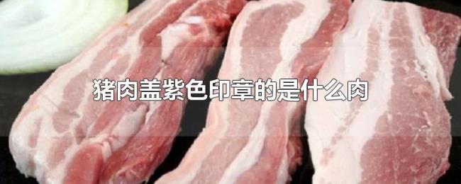 猪肉盖紫色印章的是什么肉 猪肉盖紫色印章的是什么肉
