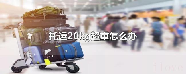 托运20kg超重怎么办 托运20kg超重怎么办