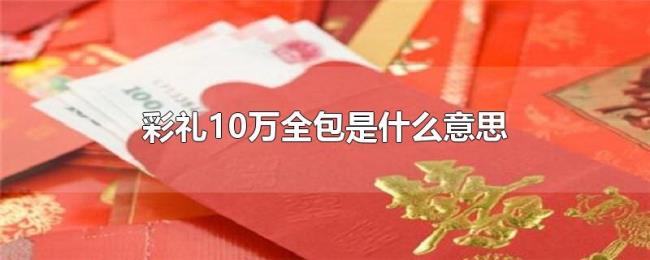 彩礼10万全包是什么意思 彩礼10万全包是什么意思