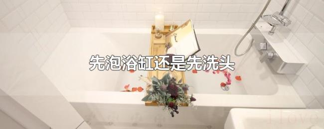 先泡浴缸还是先洗头 先泡浴缸还是先洗头