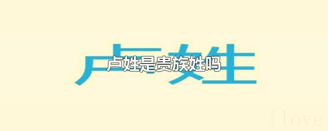 卢姓是贵族姓吗 卢姓是贵族姓吗