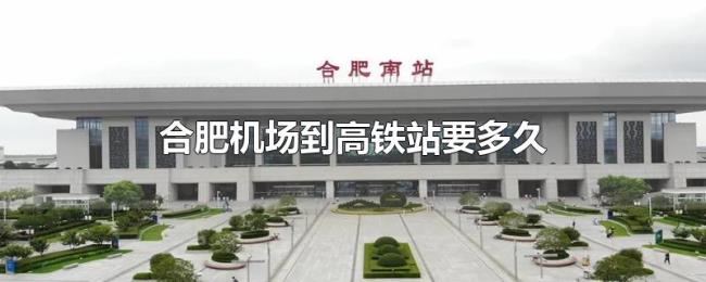合肥机场到高铁站要多久 合肥机场到高铁站要多久