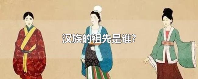 汉族的祖先是谁? 汉族的祖先是谁?
