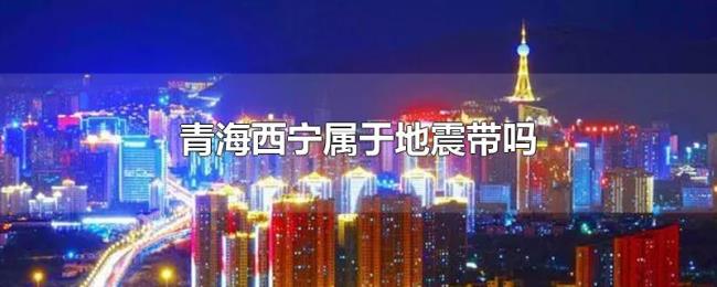 青海西宁属于地震带吗 青海西宁属于地震带吗