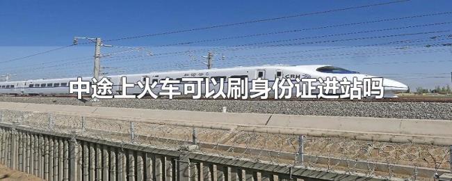 中途上火车可以刷身份证进站吗