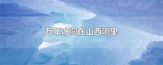 万年冰洞在山西哪里