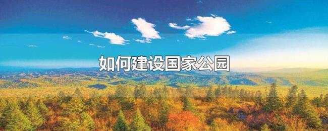 如何建设国家公园 如何建设国家公园