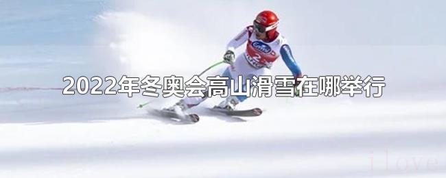 2022年冬奥会高山滑雪在哪举行 2022年冬奥会高山滑雪在哪举行