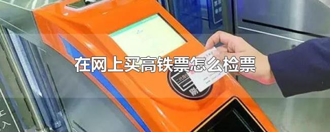 在网上买高铁票怎么检票 在网上买高铁票怎么检票