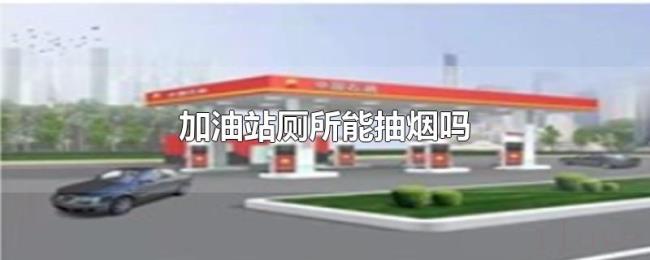 加油站厕所能抽烟吗 加油站厕所能抽烟吗