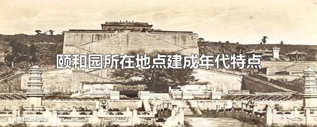 颐和园所在地点建成年代特点 颐和园所在地点建成年代特点