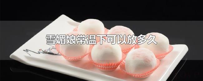 雪媚娘常温下可以放多久 雪媚娘常温下可以放多久