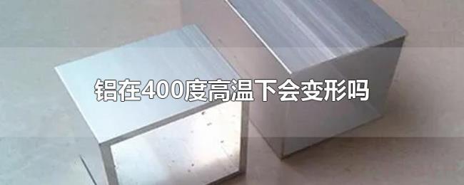 铝在400度高温下会变形吗 铝在400度高温下会变形吗