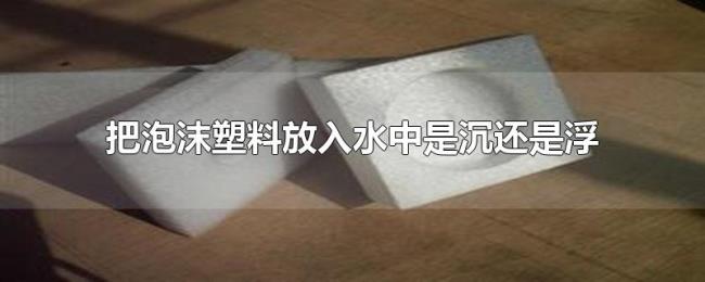 把泡沫塑料放入水中是沉还是浮 把泡沫塑料放入水中是沉还是浮