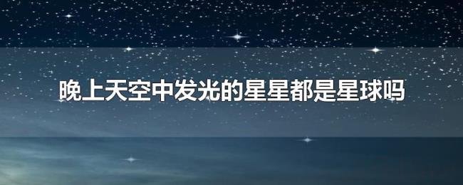 晚上天空中发光的星星都是星球吗 晚上天空中发光的星星都是星球吗